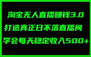 淘宝无人直播赚钱3.0,打造真正日不落直播间 ,学会每天稳定收入500+-轻创网