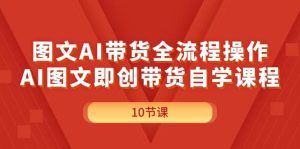 图文AI带货全流程操作,AI图文即创带货自学课程-轻创网