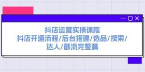 抖店运营实操课程:抖店开通流程/后台搭建/选品/搜索/达人/截流完整篇-轻创网