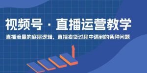 视频号 直播运营教学:直播流量的底层逻辑,直播卖货过程中遇到的各种问题-轻创网