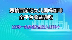 恶搞西游记女儿国喝咖啡 全平台收益通吃 2分钟一条原创作品日入1000+-轻创网
