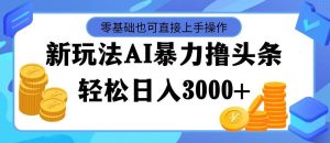 最新玩法AI暴力撸头条，零基础也可轻松日入3000+，当天起号，第二天见...-轻创网
