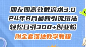 朋友圈高效截流术3.0,24年8月最新引流玩法,轻松日引300+创业粉,附全...-轻创网