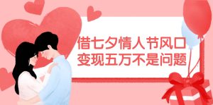 借七夕情人节风口,变现五万不是问题,错过再等一年!-轻创网