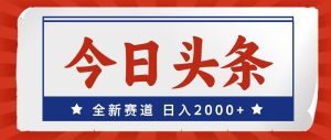 今日头条,全新赛道,小白易上手,日入2000+-轻创网