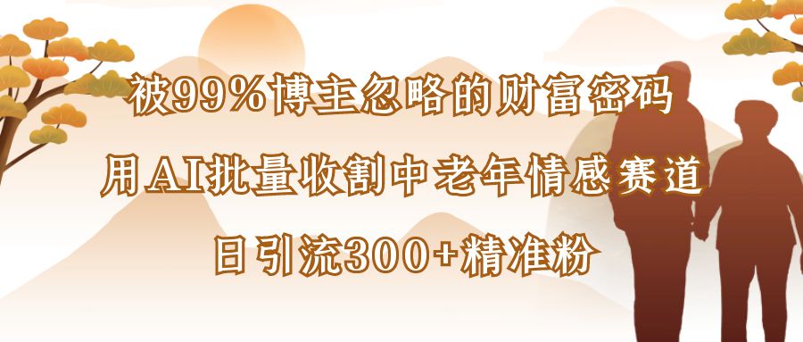 被99%博主忽略的财富密码:用AI批量收割中老年情感赛道,日引流300+精准粉-轻创网