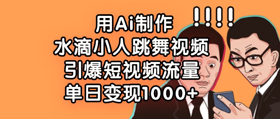 用Ai制作，水滴小人跳舞视频，引爆短视频流量，单日变现1000+-轻创网