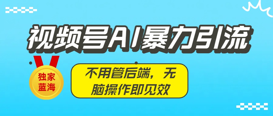 独家蓝海!视频号AI暴力引流:不用管后端,无脑操作即见效-轻创网