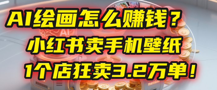 AI绘画怎么赚钱?2025年“手机壁纸”项目:0成本,1个店狂卖3.2万单!(小红书)-轻创网
