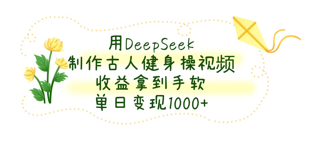 用DeepSeek制作,古人健身操视频,收益拿到手软,单日变现1000+-轻创网