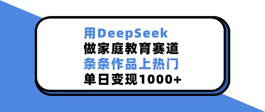 用DeepSeek做,家庭教育赛道,条条作品上热门,单日变现1000+-轻创网