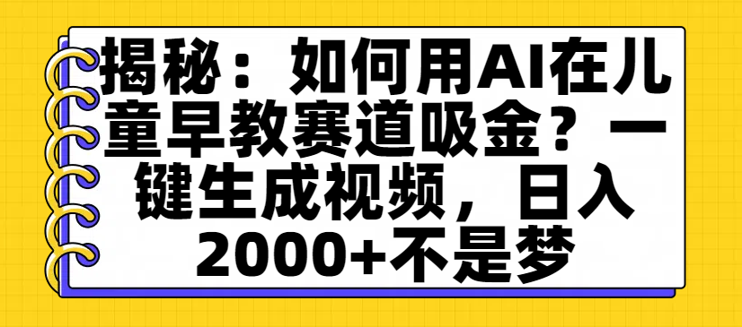 揭秘：如何用AI在儿童早教赛道吸金？一键生成视频，日入2000+不是梦-轻创网