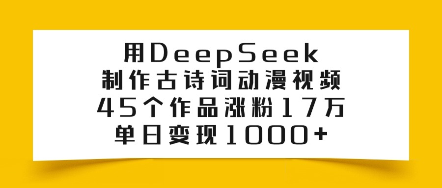 利用DeepSeek制作古诗词动漫视频,45个作品涨粉17万,单日变现1000+-轻创网