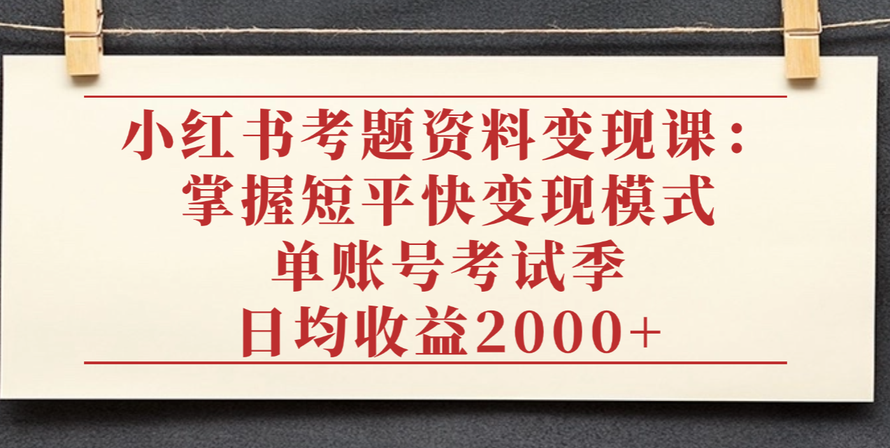 小红书考题资料变现课:掌握短平快变现模式,单账号考试季日均收益2000元-轻创网