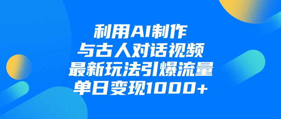 利用AI制作和古人对话的视频,最新玩法引爆流量,单日变现1000+-轻创网