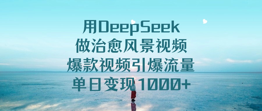 用DeepSeek做治愈风景视频,引爆流量爆款视频,单日变现1000+-轻创网