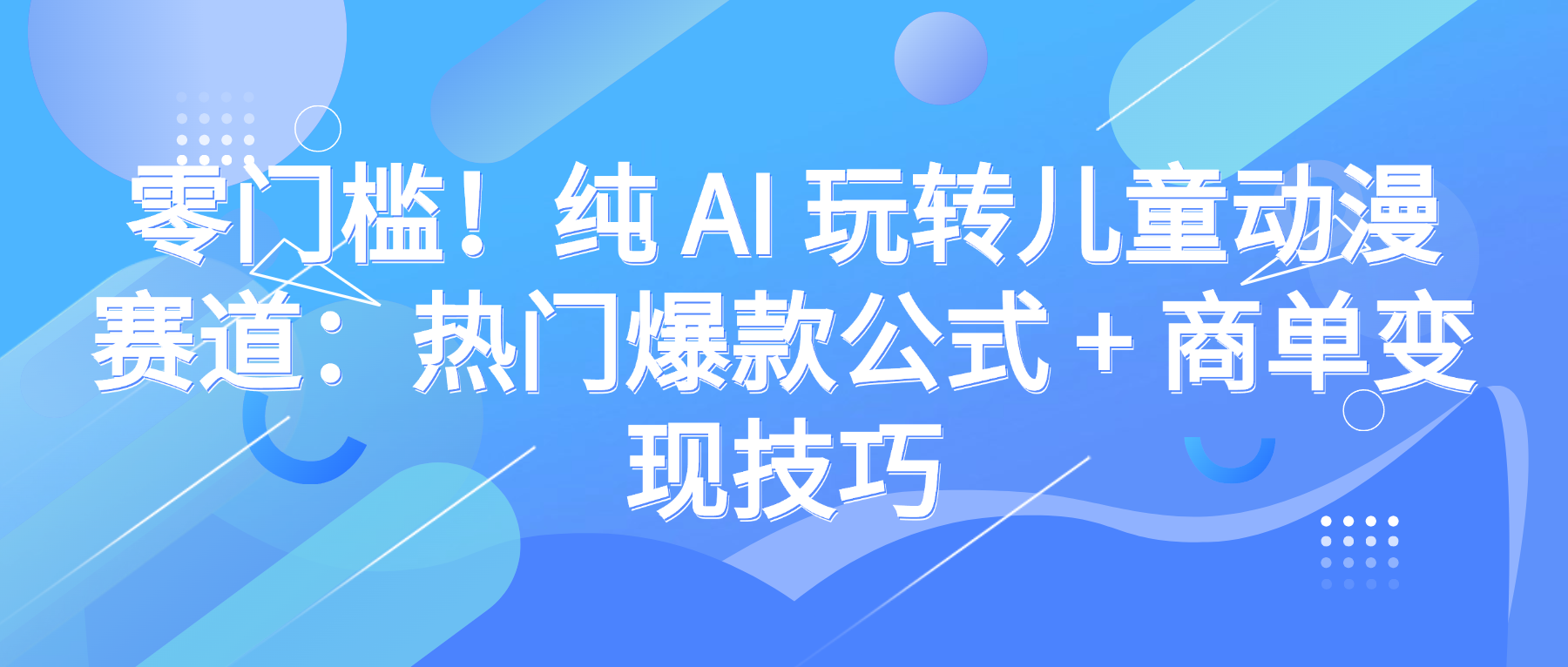 零门槛!纯 AI 玩转儿童动漫赛道:热门爆款公式 + 商单变现技巧-轻创网