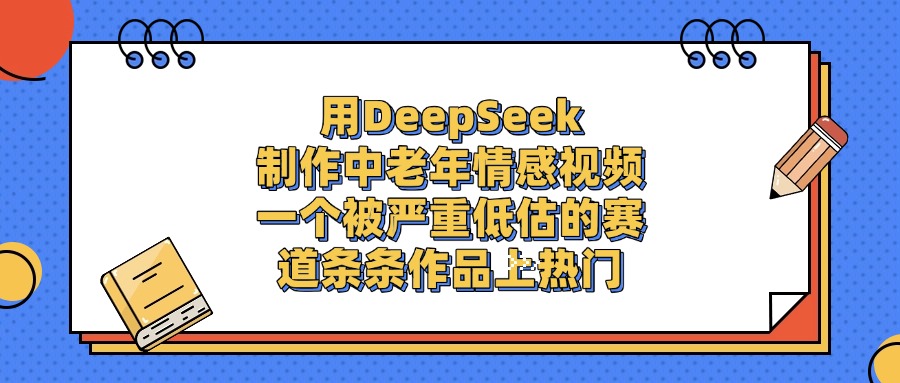 一个被严重低估的赛道,用DeepSeek制作中老年情感视频,条条作品上热门-轻创网