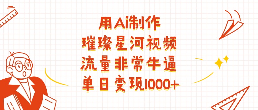 用Ai制作璀璨星河视频,流量非常牛批,单日变现1000+-轻创网