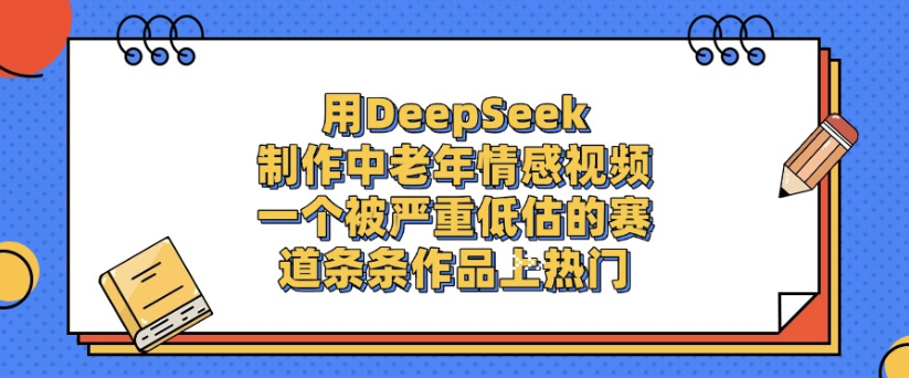 用DeepSeek制作,中老年情感视频,一个被严重低估的赛道,作品条条上热门-轻创网