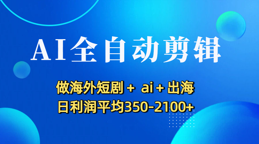 AI全自动剪辑，做海外短剧+ ai+出海 日利润平均350-2100+-轻创网