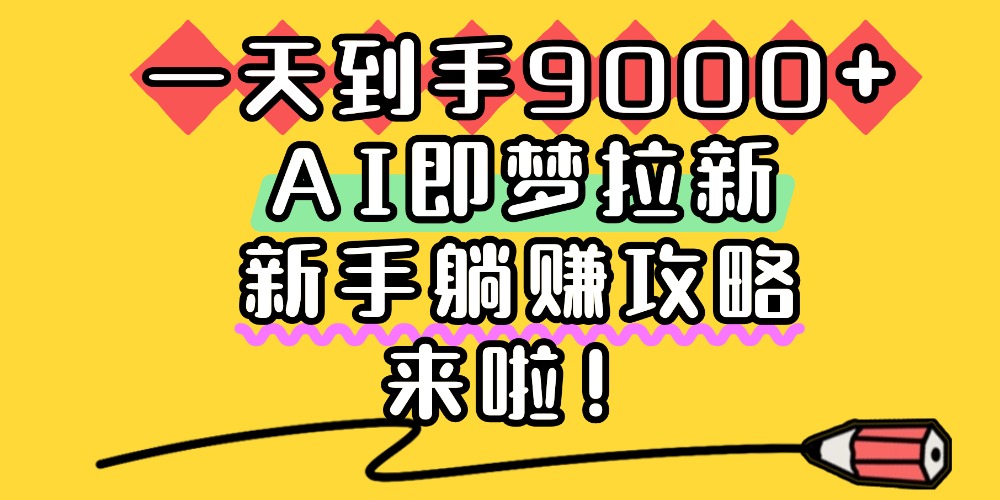 一天到手9000+，AI即梦拉新，新手躺赚攻略，来啦！-轻创网