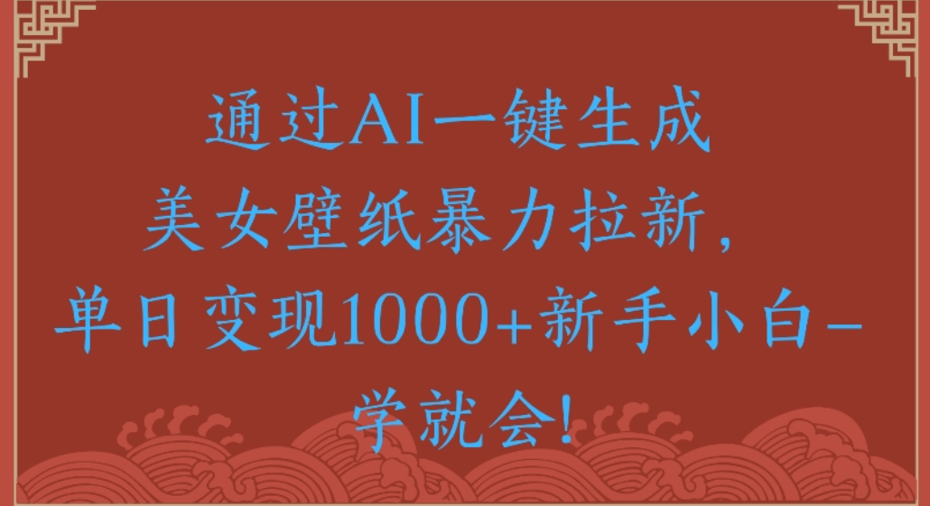 通过AI一键生成，美女壁纸暴力拉新，单日变现1000+新手小白一学就会!-轻创网