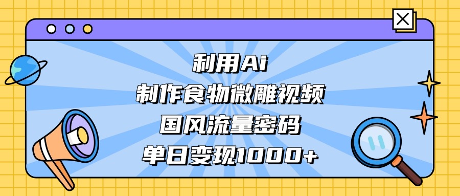 AI 造国风食物微雕视频，掌握流量密码，单日变现轻松破千-轻创网