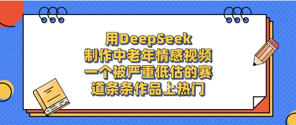 一个被严重低估的赛道，用DeepSeek制作中老年情感视频，条条作品上热门!-轻创网