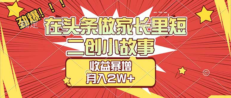 【劲爆】在头条做家长里短二创小故事，收益暴增，月入2W+-轻创网